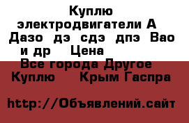 Куплю электродвигатели А4, Дазо, дэ, сдэ, дпэ, Вао и др. › Цена ­ 100 000 - Все города Другое » Куплю   . Крым,Гаспра